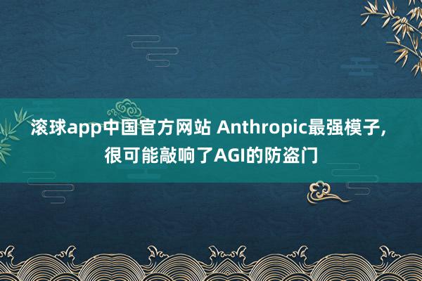 滚球app中国官方网站 Anthropic最强模子, 很可能敲响了AGI的防盗门