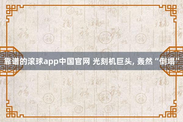 靠谱的滚球app中国官网 光刻机巨头, 轰然“倒塌”