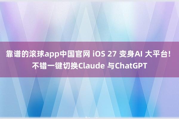 靠谱的滚球app中国官网 iOS 27 变身AI 大平台! 不错一键切换Claude 与ChatGPT