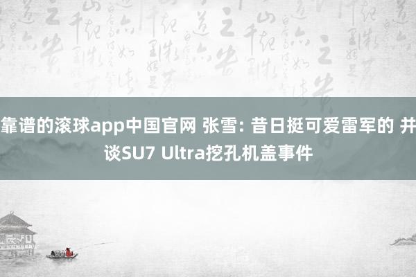 靠谱的滚球app中国官网 张雪: 昔日挺可爱雷军的 并谈SU7 Ultra挖孔机盖事件