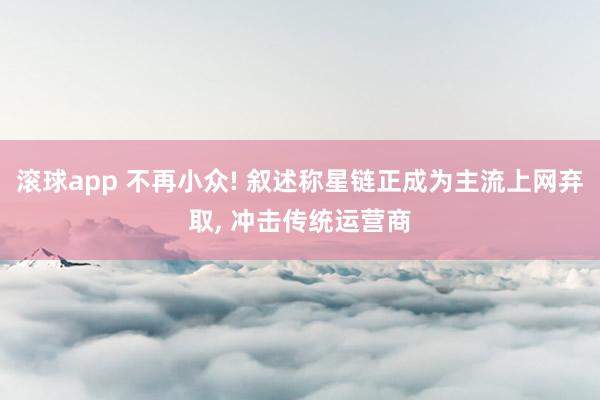 滚球app 不再小众! 叙述称星链正成为主流上网弃取, 冲击传统运营商