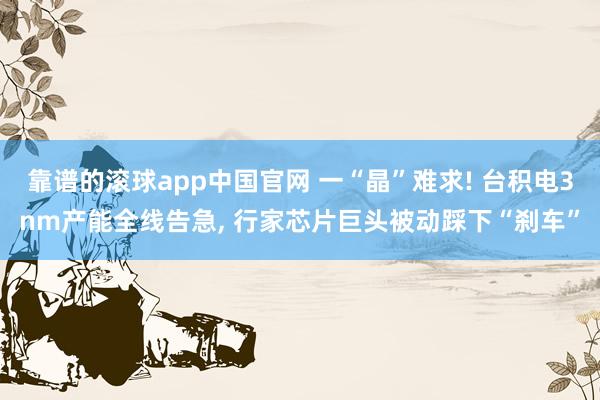 靠谱的滚球app中国官网 一“晶”难求! 台积电3nm产能全线告急, 行家芯片巨头被动踩下“刹车”