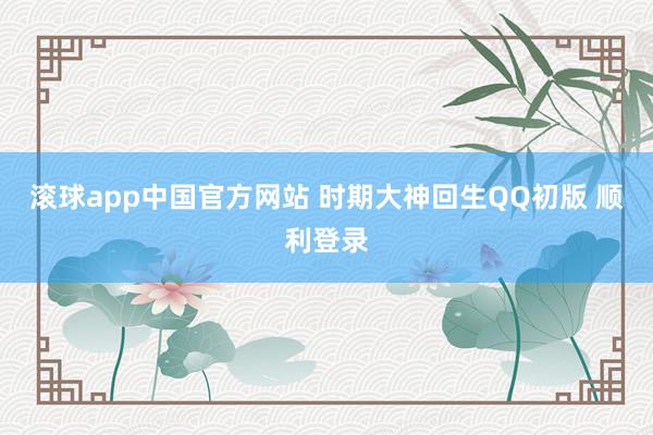 滚球app中国官方网站 时期大神回生QQ初版 顺利登录