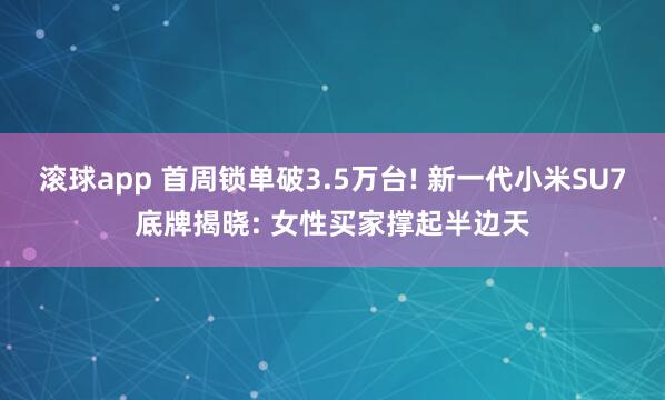 滚球app 首周锁单破3.5万台! 新一代小米SU7底牌揭晓: 女性买家撑起半边天