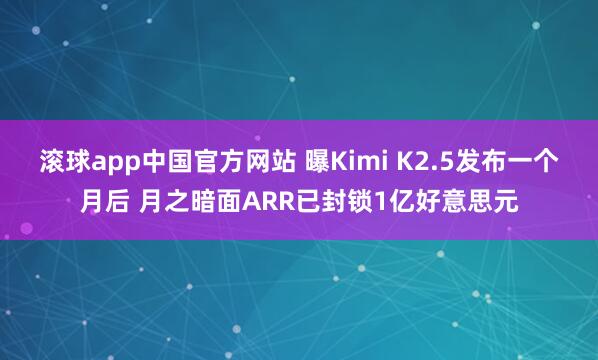 滚球app中国官方网站 曝Kimi K2.5发布一个月后 月之暗面ARR已封锁1亿好意思元