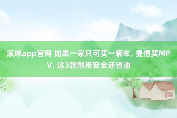 滚球app官网 如果一家只可买一辆车, 提倡买MPV, 这3款耐用安全还省油