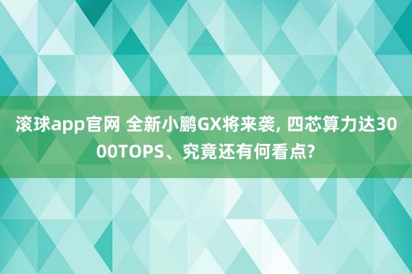 滚球app官网 全新小鹏GX将来袭, 四芯算力达3000TOPS、究竟还有何看点?