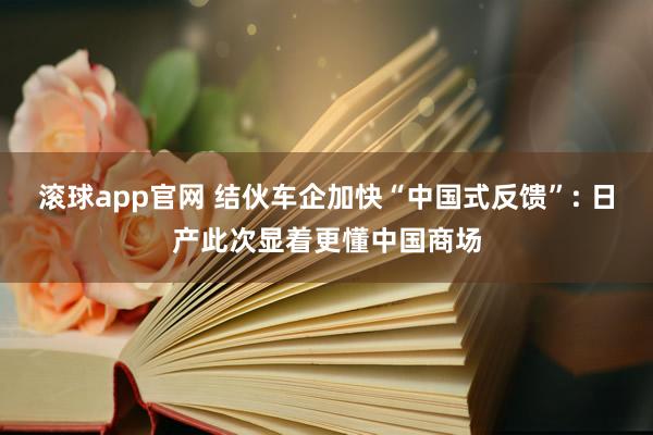 滚球app官网 结伙车企加快“中国式反馈”: 日产此次显着更懂中国商场