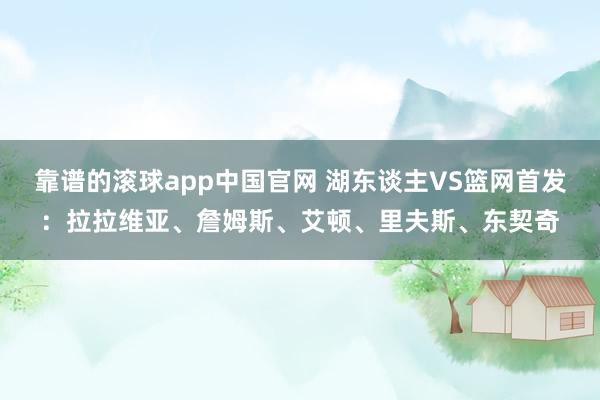 靠谱的滚球app中国官网 湖东谈主VS篮网首发：拉拉维亚、詹姆斯、艾顿、里夫斯、东契奇