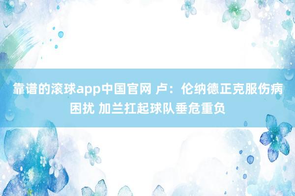 靠谱的滚球app中国官网 卢：伦纳德正克服伤病困扰 加兰扛起球队垂危重负