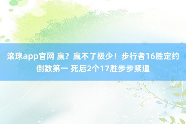 滚球app官网 赢？赢不了极少！步行者16胜定约倒数第一 死后2个17胜步步紧逼