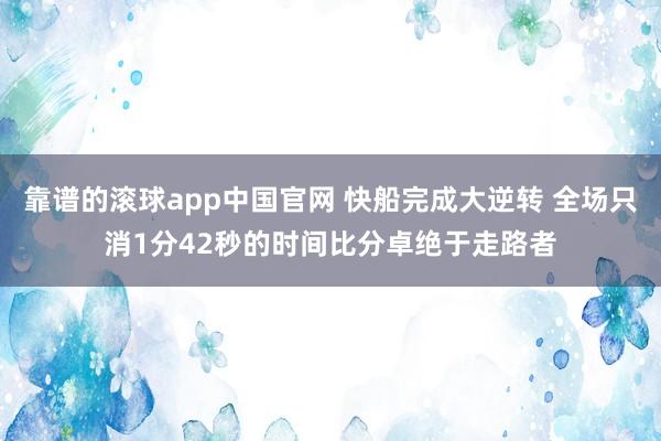 靠谱的滚球app中国官网 快船完成大逆转 全场只消1分42秒的时间比分卓绝于走路者