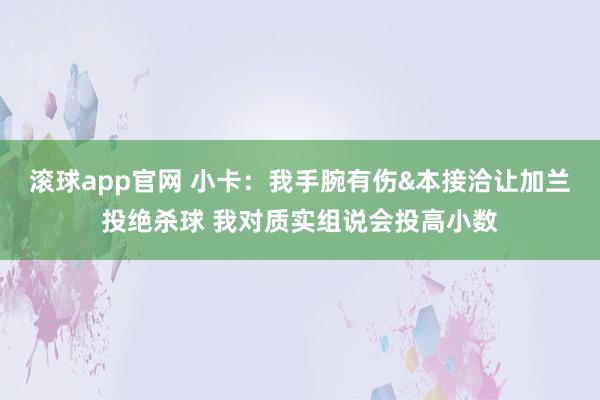 滚球app官网 小卡：我手腕有伤&本接洽让加兰投绝杀球 我对质实组说会投高小数
