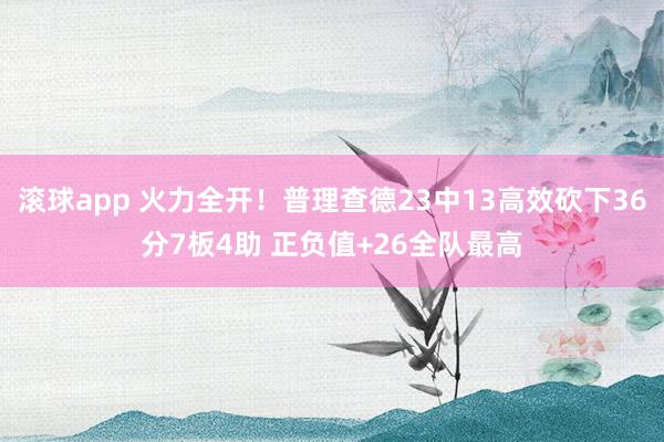 滚球app 火力全开！普理查德23中13高效砍下36分7板4助 正负值+26全队最高