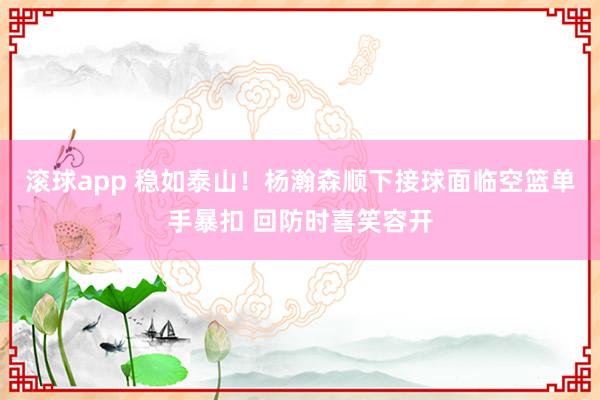 滚球app 稳如泰山！杨瀚森顺下接球面临空篮单手暴扣 回防时喜笑容开