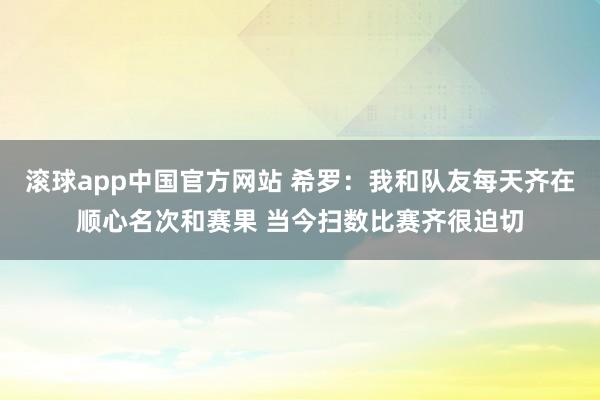 滚球app中国官方网站 希罗：我和队友每天齐在顺心名次和赛果 当今扫数比赛齐很迫切