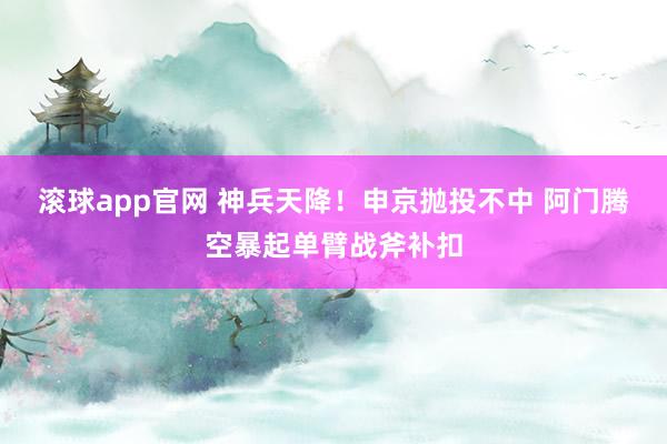 滚球app官网 神兵天降！申京抛投不中 阿门腾空暴起单臂战斧补扣