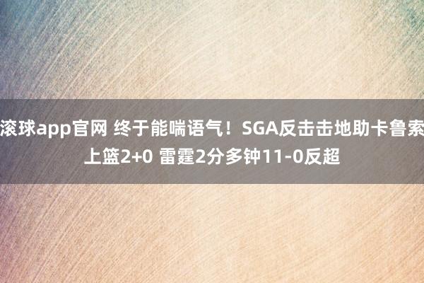 滚球app官网 终于能喘语气！SGA反击击地助卡鲁索上篮2+0 雷霆2分多钟11-0反超