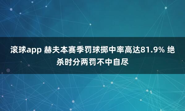 滚球app 赫夫本赛季罚球掷中率高达81.9% 绝杀时分两罚不中自尽