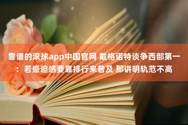 靠谱的滚球app中国官网 戴格诺特谈争西部第一：若蹙迫感要靠排行来普及 那讲明轨范不高