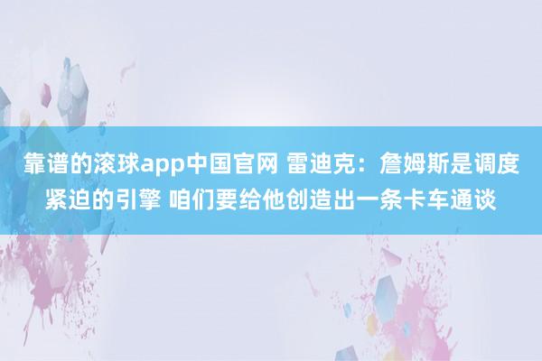 靠谱的滚球app中国官网 雷迪克：詹姆斯是调度紧迫的引擎 咱们要给他创造出一条卡车通谈
