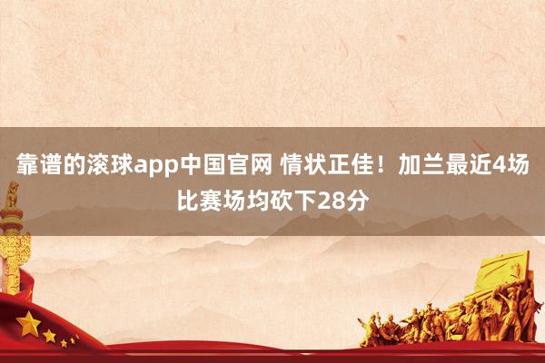靠谱的滚球app中国官网 情状正佳！加兰最近4场比赛场均砍下28分