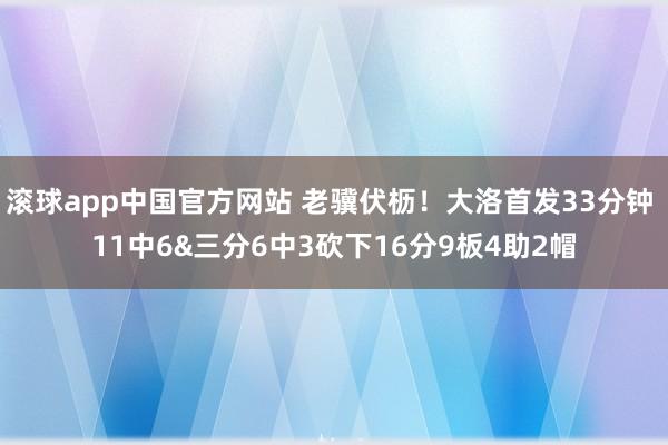滚球app中国官方网站 老骥伏枥！大洛首发33分钟 11中6&三分6中3砍下16分9板4助2帽