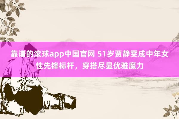 靠谱的滚球app中国官网 51岁贾静雯成中年女性先锋标杆，穿搭尽显优雅魔力