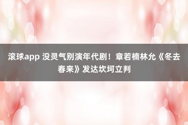 滚球app 没灵气别演年代剧！章若楠林允《冬去春来》发达坎坷立判