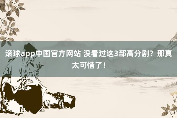 滚球app中国官方网站 没看过这3部高分剧？那真太可惜了！