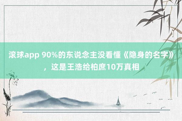 滚球app 90%的东说念主没看懂《隐身的名字》，这是王浩给柏庶10万真相