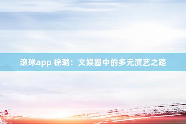 滚球app 徐璐：文娱圈中的多元演艺之路