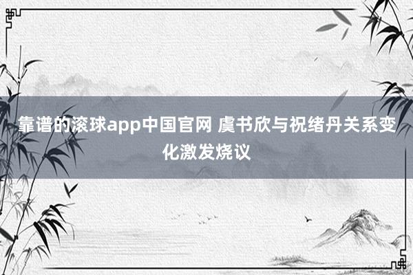 靠谱的滚球app中国官网 虞书欣与祝绪丹关系变化激发烧议