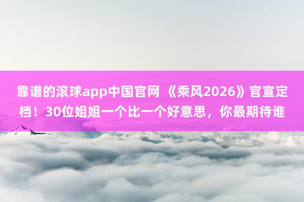 靠谱的滚球app中国官网 《乘风2026》官宣定档！30位姐姐一个比一个好意思，你最期待谁