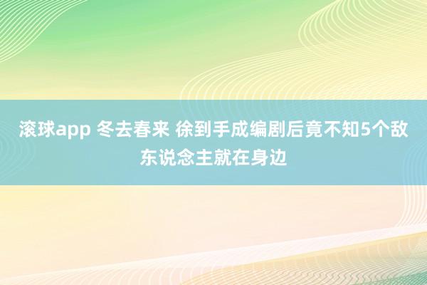 滚球app 冬去春来 徐到手成编剧后竟不知5个敌东说念主就在身边