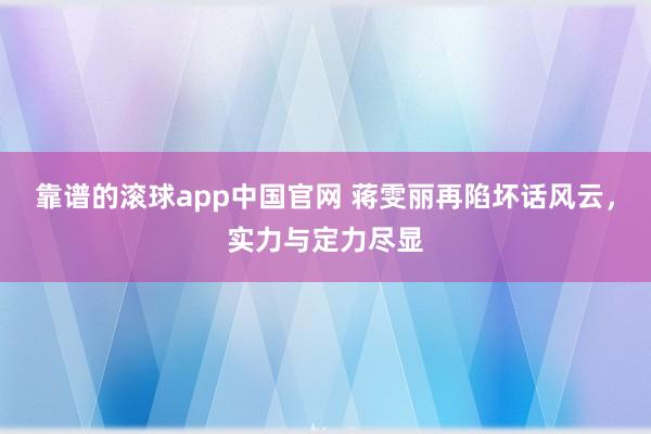 靠谱的滚球app中国官网 蒋雯丽再陷坏话风云，实力与定力尽显