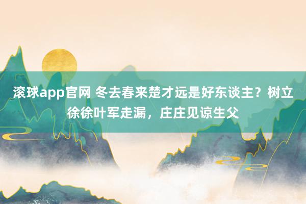 滚球app官网 冬去春来楚才远是好东谈主？树立徐徐叶军走漏，庄庄见谅生父