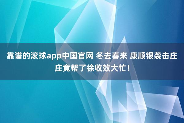 靠谱的滚球app中国官网 冬去春来 康顺银袭击庄庄竟帮了徐收效大忙！