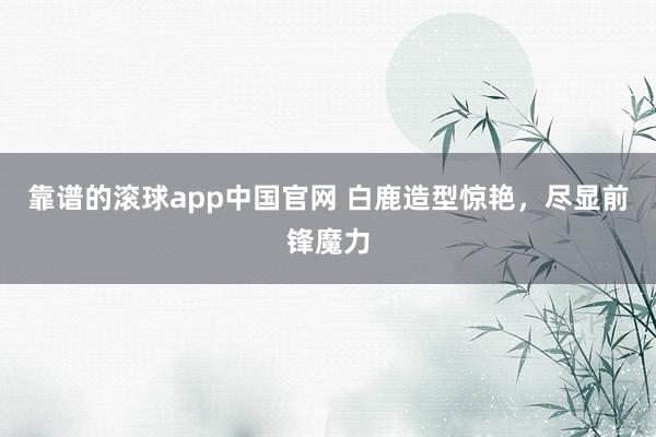 靠谱的滚球app中国官网 白鹿造型惊艳，尽显前锋魔力