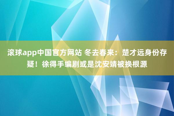 滚球app中国官方网站 冬去春来：楚才远身份存疑！徐得手编剧或是沈安靖被换根源