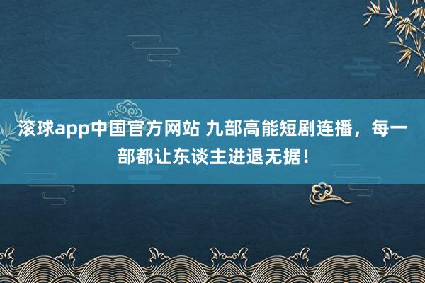 滚球app中国官方网站 九部高能短剧连播，每一部都让东谈主进退无据！