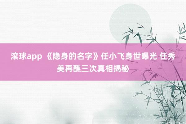 滚球app 《隐身的名字》任小飞身世曝光 任秀美再醮三次真相揭秘
