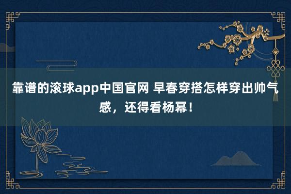 靠谱的滚球app中国官网 早春穿搭怎样穿出帅气感，还得看杨幂！