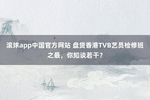 滚球app中国官方网站 盘货香港TVB艺员检修班之最，你知谈若干？