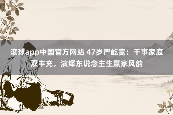 滚球app中国官方网站 47岁严屹宽：干事家庭双丰充，演绎东说念主生赢家风韵