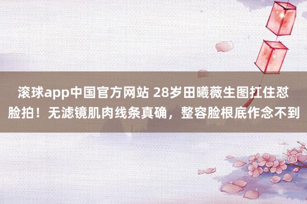 滚球app中国官方网站 28岁田曦薇生图扛住怼脸拍！无滤镜肌肉线条真确，整容脸根底作念不到