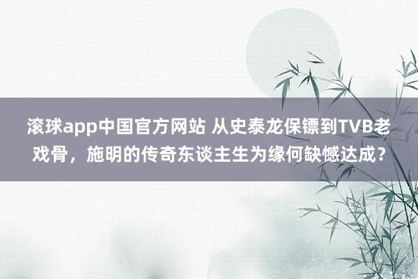 滚球app中国官方网站 从史泰龙保镖到TVB老戏骨，施明的传奇东谈主生为缘何缺憾达成？