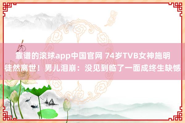 靠谱的滚球app中国官网 74岁TVB女神施明徒然离世！男儿泪崩：没见到临了一面成终生缺憾