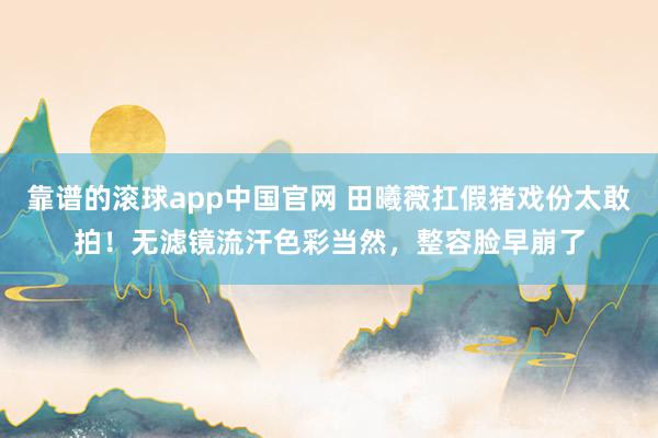 靠谱的滚球app中国官网 田曦薇扛假猪戏份太敢拍！无滤镜流汗色彩当然，整容脸早崩了
