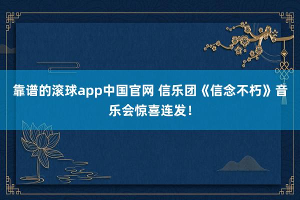 靠谱的滚球app中国官网 信乐团《信念不朽》音乐会惊喜连发！